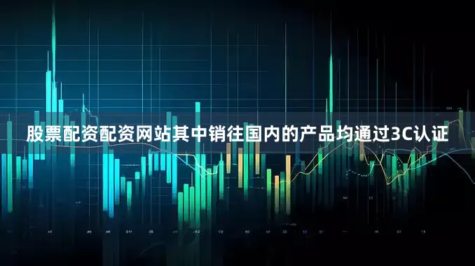 股票配资配资网站其中销往国内的产品均通过3C认证
