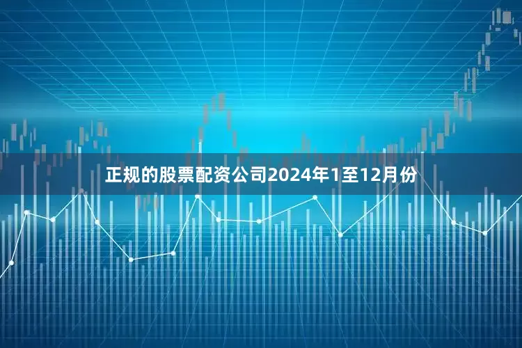 正规的股票配资公司　　2024年1至12月份