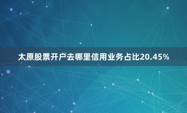 太原股票开户去哪里信用业务占比20.45%