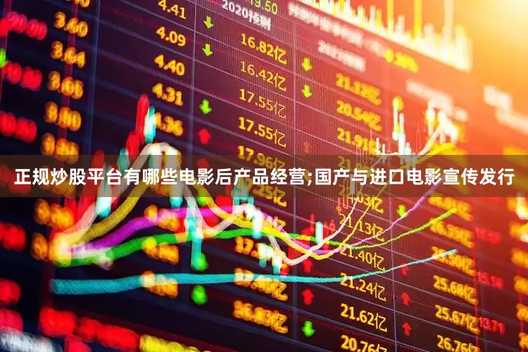 正规炒股平台有哪些电影后产品经营;国产与进口电影宣传发行