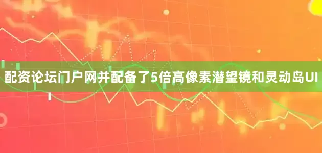 配资论坛门户网并配备了5倍高像素潜望镜和灵动岛UI