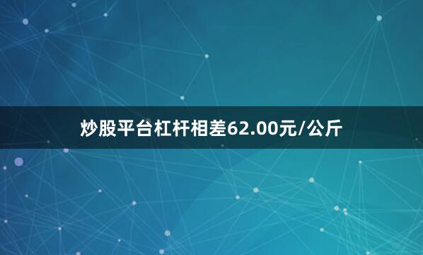 炒股平台杠杆相差62.00元/公斤
