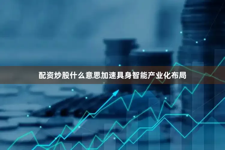 配资炒股什么意思加速具身智能产业化布局