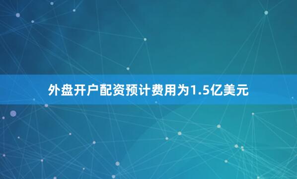 外盘开户配资预计费用为1.5亿美元