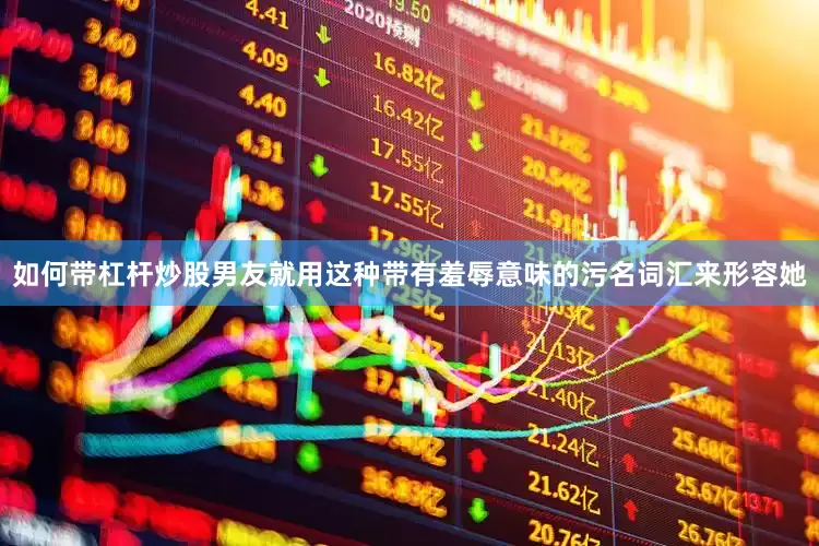 如何带杠杆炒股男友就用这种带有羞辱意味的污名词汇来形容她