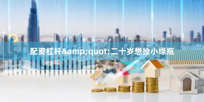 配资杠杆&quot;二十岁想捡小绿瓶