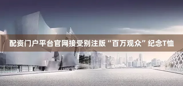 配资门户平台官网接受别注版“百万观众”纪念T恤