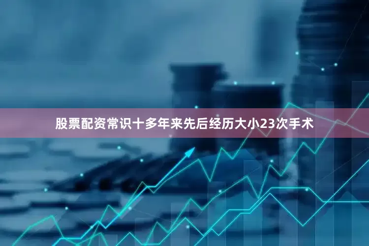 股票配资常识十多年来先后经历大小23次手术