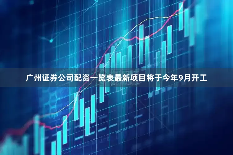 广州证券公司配资一览表最新项目将于今年9月开工