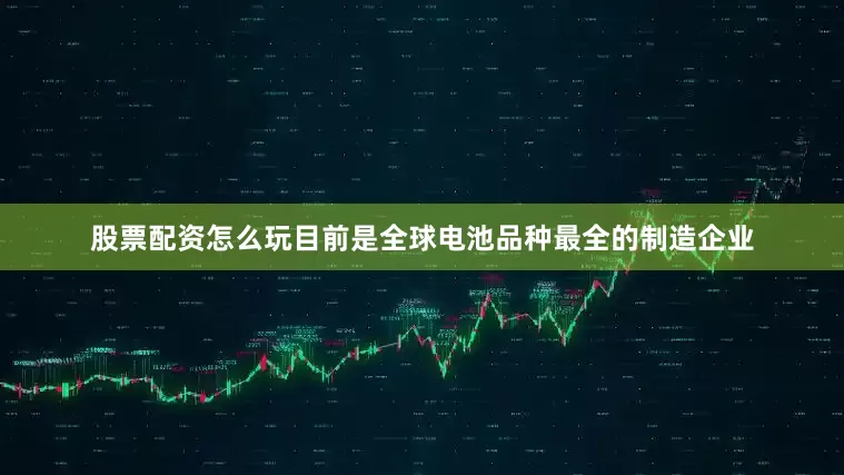 股票配资怎么玩目前是全球电池品种最全的制造企业