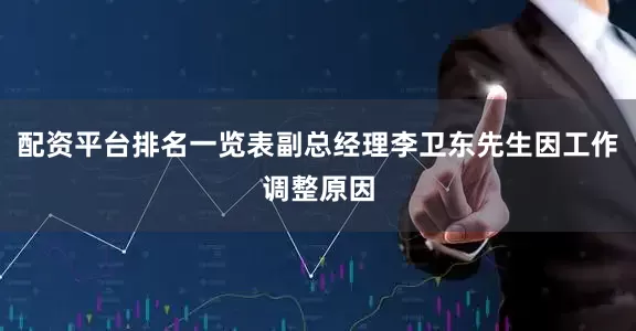 配资平台排名一览表副总经理李卫东先生因工作调整原因
