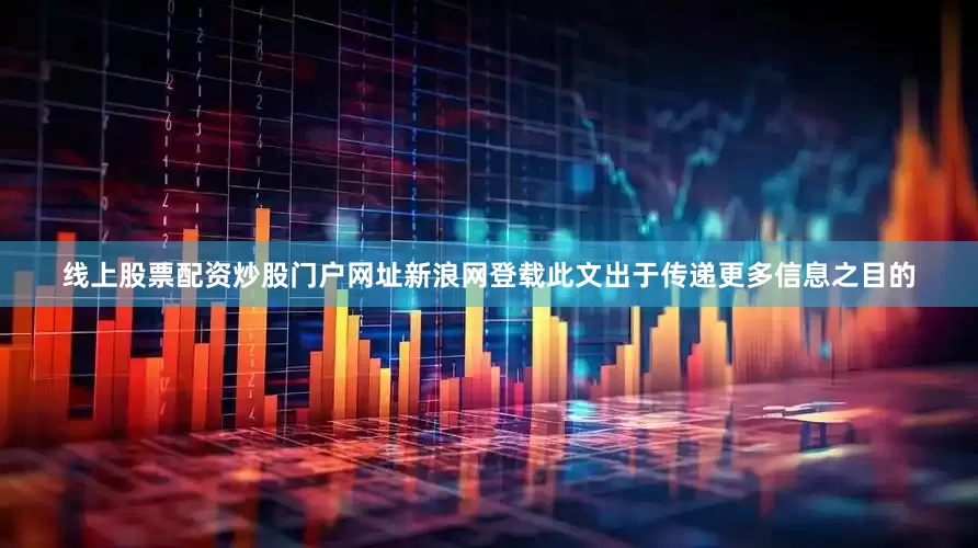 线上股票配资炒股门户网址新浪网登载此文出于传递更多信息之目的