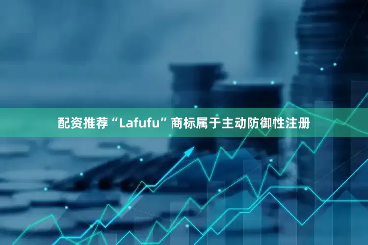 配资推荐“Lafufu”商标属于主动防御性注册