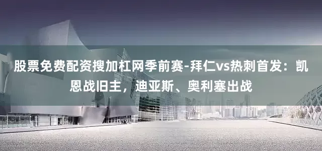 股票免费配资搜加杠网季前赛-拜仁vs热刺首发：凯恩战旧主，迪亚斯、奥利塞出战