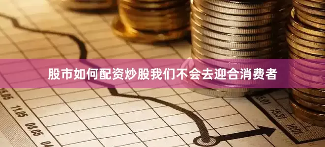 股市如何配资炒股我们不会去迎合消费者