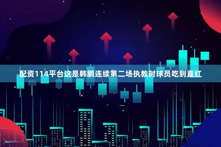 配资114平台这是韩鹏连续第二场执教时球员吃到直红