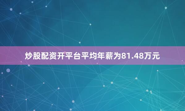 炒股配资开平台平均年薪为81.48万元