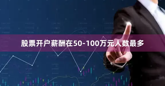 股票开户薪酬在50-100万元人数最多