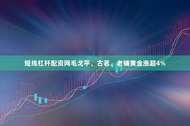 短线杠杆配资网毛戈平、古茗、老铺黄金涨超4%